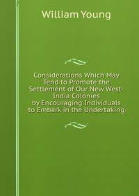 Considerations Which May Tend to Promote the Settlement of Our New West-India Colonies by Encouraging Individuals to Embark in the Undertaking