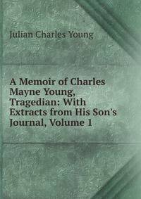A Memoir of Charles Mayne Young, Tragedian: With Extracts from His Son's Journal, Volume 1