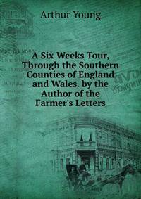 A Six Weeks Tour, Through the Southern Counties of England and Wales. by the Author of the Farmer's Letters