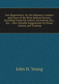 Our Deportment, Or, the Manners, Conduct and Dress of the Most Refined Society: Including Forms for Letters, Invitations, Etc., Etc. : Also Valuable Suggestions On Home Culture and Training