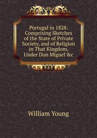 Portugal in 1828: Comprising Sketches of the State of Private Society, and of Religion in That Kingdom, Under Don Miguel &amp;c