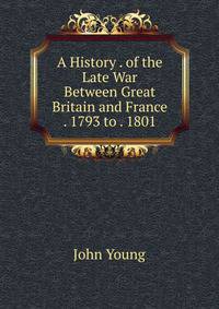 A History . of the Late War Between Great Britain and France . 1793 to . 1801