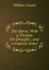 The Horse: With a Treatise On Draught ; and a Copious Index