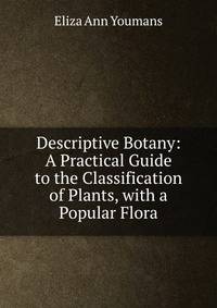 Descriptive Botany: A Practical Guide to the Classification of Plants, with a Popular Flora