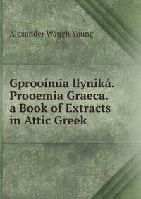 Gprooimia llynika. Prooemia Graeca. a Book of Extracts in Attic Greek