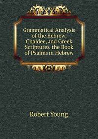 Grammatical Analysis of the Hebrew, Chaldee, and Greek Scriptures. the Book of Psalms in Hebrew