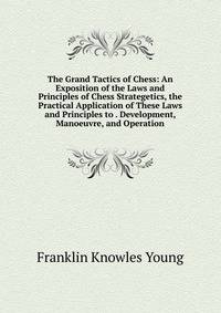 The Grand Tactics of Chess: An Exposition of the Laws and Principles of Chess Strategetics, the Practical Application of These Laws and Principles to . Development, Manoeuvre, and Operation