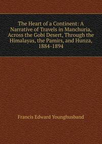 The Heart of a Continent: A Narrative of Travels in Manchuria, Across the Gobi Desert, Through the Himalayas, the Pamirs, and Hunza, 1884-1894
