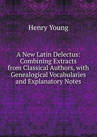 A New Latin Delectus: Combining Extracts from Classical Authors, with Genealogical Vocabularies and Explanatory Notes