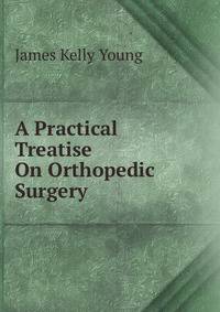 A Practical Treatise On Orthopedic Surgery .