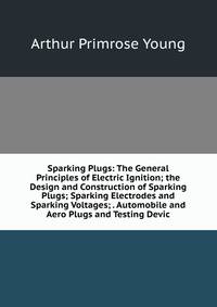 Sparking Plugs: The General Principles of Electric Ignition; the Design and Construction of Sparking Plugs; Sparking Electrodes and Sparking Voltages; . Automobile and Aero Plugs and Testing Devic