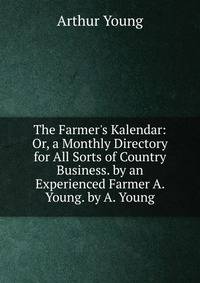 The Farmer's Kalendar: Or, a Monthly Directory for All Sorts of Country Business. by an Experienced Farmer A. Young. by A. Young