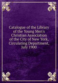 Catalogue of the Library of the Young Men's Christian Association of the City of New York, Circulating Department, July 1900