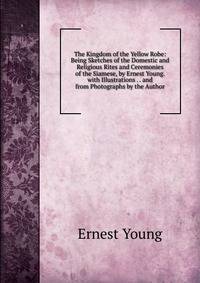 The Kingdom of the Yellow Robe: Being Sketches of the Domestic and Religious Rites and Ceremonies of the Siamese, by Ernest Young. with Illustrations . . and from Photographs by the Author