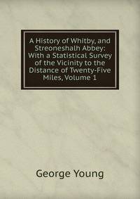 A History of Whitby, and Streoneshalh Abbey: With a Statistical Survey of the Vicinity to the Distance of Twenty-Five Miles, Volume 1