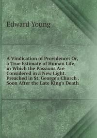 A Vindication of Providence: Or, a True Estimate of Human Life, in Which the Passions Are Considered in a New Light. Preached in St. George's Church . Soon After the Late King's Death