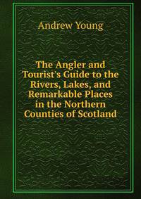 The Angler and Tourist's Guide to the Rivers, Lakes, and Remarkable Places in the Northern Counties of Scotland