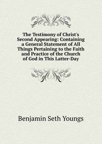 The Testimony of Christ's Second Appearing: Containing a General Statement of All Things Pertaining to the Faith and Practice of the Church of God in This Latter-Day