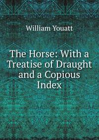 The Horse: With a Treatise of Draught and a Copious Index