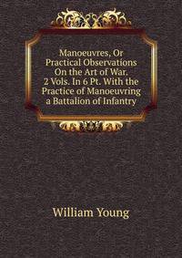 Manoeuvres, Or Practical Observations On the Art of War. 2 Vols. In 6 Pt. With the Practice of Manoeuvring a Battalion of Infantry
