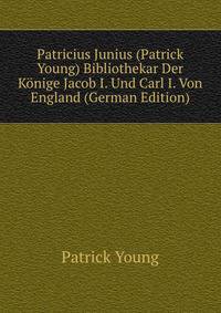 Patricius Junius (Patrick Young) Bibliothekar Der Konige Jacob I. Und Carl I. Von England (German Edition)