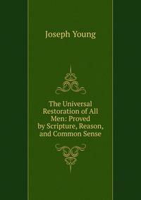 The Universal Restoration of All Men: Proved by Scripture, Reason, and Common Sense