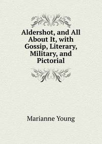 Aldershot, and All About It, with Gossip, Literary, Military, and Pictorial
