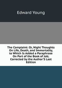 The Complaint: Or, Night Thoughts On Life, Death, and Immortality, to Which Is Added a Paraphrase On Part of the Book of Job; Corrected by the Author'S Last Edition