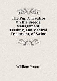 The Pig: A Treatise On the Breeds, Management, Feeding, and Medical Treatment, of Swine