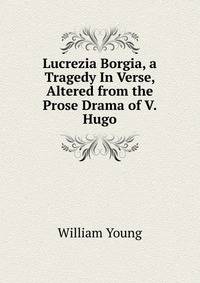 Lucrezia Borgia, a Tragedy In Verse, Altered from the Prose Drama of V. Hugo