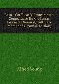 Paises Catolicos Y Protestantes: Comparados En Civilizion, Beinestar General, Cultura Y Moralidad (Spanish Edition)