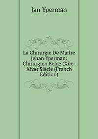 La Chirurgie De Maitre Jehan Yperman: Chirurgien Belge (Xiie-Xive) Siecle (French Edition)