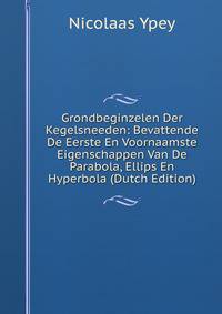 Grondbeginzelen Der Kegelsneeden: Bevattende De Eerste En Voornaamste Eigenschappen Van De Parabola, Ellips En Hyperbola (Dutch Edition)