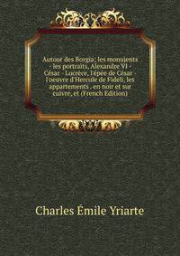 Autour des Borgia; les monujents - les portraits, Alexandre VI - C?sar - Lucr?ce, l'?p?e de C?sar - l'oeuvre d'Hercule de Fideli, les appartements . en noir et sur cuivre, et (French Edition)