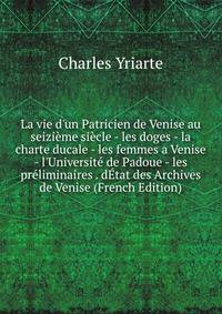 La vie d'un Patricien de Venise au seizi?me si?cle - les doges - la charte ducale - les femmes a Venise - l'Universit? de Padoue - les pr?liminaires . d?tat des Archives de Venise (French Edition)