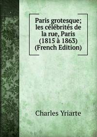 Paris grotesque; les celebrites de la rue, Paris (1815 a 1863) (French Edition)