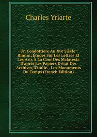 Un Condottiere Au Xve Si?cle: Rimini; ?tudes Sur Les Lettres Et Les Arts ? La Cour Des Malatesta D'apr?s Les Papiers D'?tat Des Archives D'italie. . Les Monuments Du Temps (French Edition)