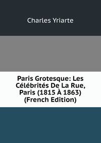 Paris Grotesque: Les Celebrites De La Rue, Paris (1815 A 1863) (French Edition)