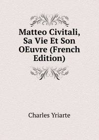 Matteo Civitali, Sa Vie Et Son OEuvre (French Edition)