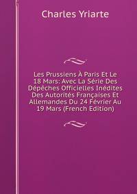 Les Prussiens A Paris Et Le 18 Mars: Avec La Serie Des Depeches Officielles Inedites Des Autorites Francaises Et Allemandes Du 24 Fevrier Au 19 Mars (French Edition)