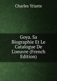 Goya. Sa Biographie Et Le Catalogue De L'oeuvre (French Edition)