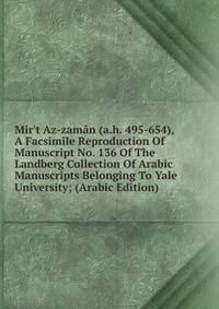 Mir't Az-zam?n (a.h. 495-654), A Facsimile Reproduction Of Manuscript No. 136 Of The Landberg Collection Of Arabic Manuscripts Belonging To Yale University; (Arabic Edition)