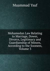 Mohamedan Law Relating to Marriage, Dower, Divorce, Legitimacy and Guardianship of Minors, According to the Soonees, Volume 3