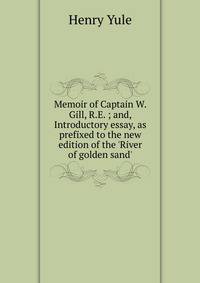 Memoir of Captain W. Gill, R.E. ; and, Introductory essay, as prefixed to the new edition of the 'River of golden sand'