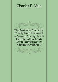 The Australia Directory: Chiefly from the Result of Various Surveys Made by Order of the Lords Commissioners of the Admiralty, Volume 1