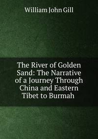 The River of Golden Sand: The Narrative of a Journey Through China and Eastern Tibet to Burmah .