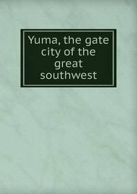 Yuma, the gate city of the great southwest