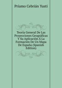 Teoria General De Las Proyecciones Geograficas Y Su Aplicacion A La Formacion De Un Mapa De Espana (Spanish Edition)