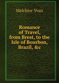 Romance of Travel, from Brest, to the Isle of Bourbon, Brazil, &amp;c