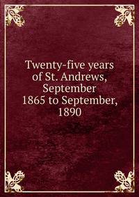 Twenty-five years of St. Andrews, September 1865 to September, 1890